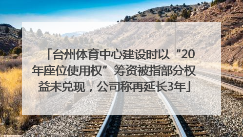 台州体育中心建设时以“20年座位使用权”筹资被指部分权益未兑现，公司称再延长3年
