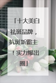 十大美白祛斑品牌，抗斑新霸主！实力爆出圈