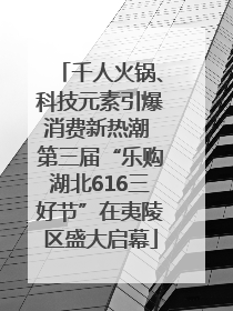 千人火锅、科技元素引爆消费新热潮 第三届“乐购湖北616三好节”在夷陵区盛大启幕