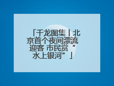 千龙图集丨北京首个夜间漂流迎客 市民赏“水上银河”