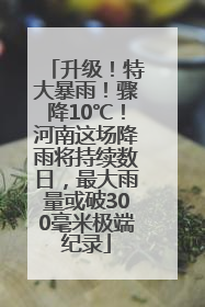 升级！特大暴雨！骤降10℃！河南这场降雨将持续数日，最大雨量或破300毫米极端纪录