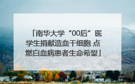南华大学“00后”医学生捐献造血干细胞 点燃白血病患者生命希望