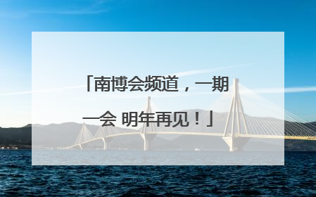 南博会频道，一期一会 明年再见！