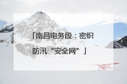 南昌电务段：密织防汛“安全网”