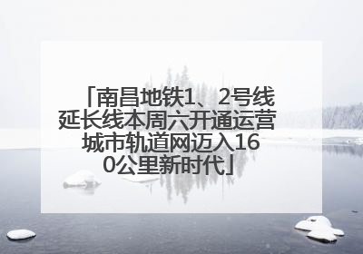 南昌地铁1、2号线延长线本周六开通运营 城市轨道网迈入160公里新时代