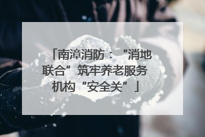 南漳消防：“消地联合”筑牢养老服务机构“安全关”