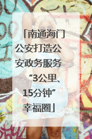 南通海门公安打造公安政务服务“3公里、15分钟”幸福圈