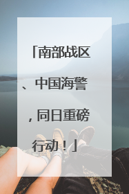 南部战区、中国海警，同日重磅行动！