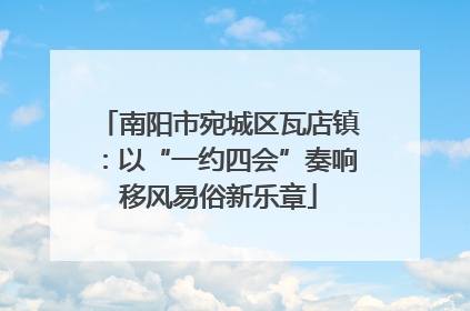 南阳市宛城区瓦店镇：以“一约四会”奏响移风易俗新乐章