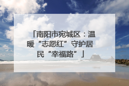 南阳市宛城区：温暖“志愿红”守护居民“幸福路”