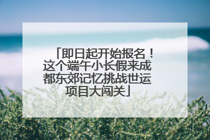即日起开始报名！这个端午小长假来成都东郊记忆挑战世运项目大闯关