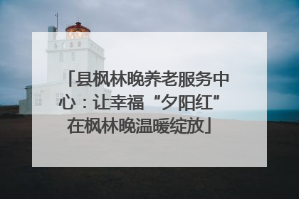 县枫林晚养老服务中心：让幸福“夕阳红”在枫林晚温暖绽放