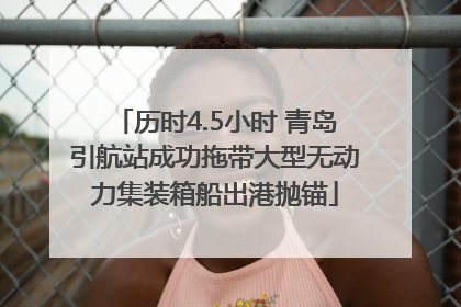 历时4.5小时 青岛引航站成功拖带大型无动力集装箱船出港抛锚