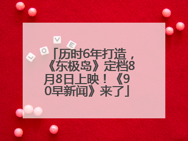 历时6年打造，《东极岛》定档8月8日上映！《90早新闻》来了