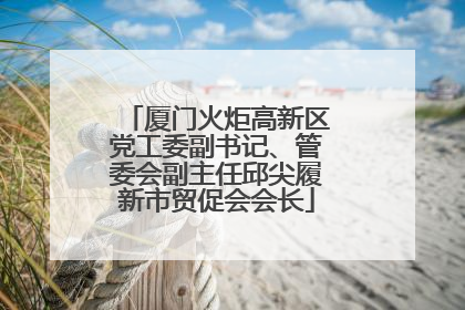厦门火炬高新区党工委副书记、管委会副主任邱尖履新市贸促会会长