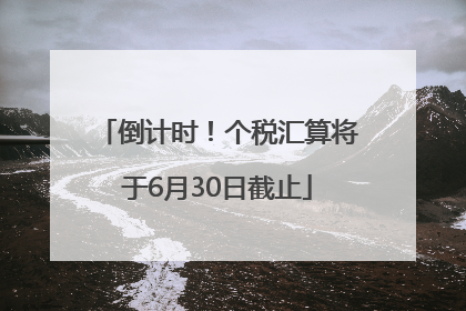 倒计时！个税汇算将于6月30日截止