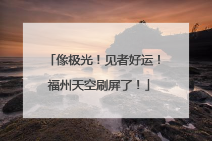 像极光！见者好运！福州天空刷屏了！