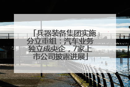 兵器装备集团实施分立重组：汽车业务独立成央企，7家上市公司披露进展
