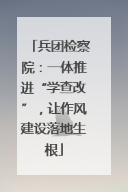 兵团检察院：一体推进“学查改”，让作风建设落地生根