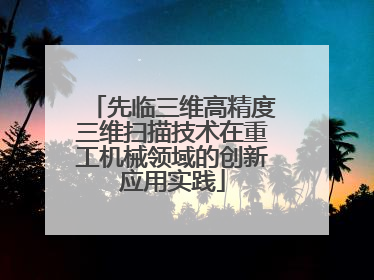 先临三维高精度三维扫描技术在重工机械领域的创新应用实践
