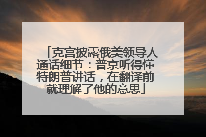 克宫披露俄美领导人通话细节：普京听得懂特朗普讲话，在翻译前就理解了他的意思