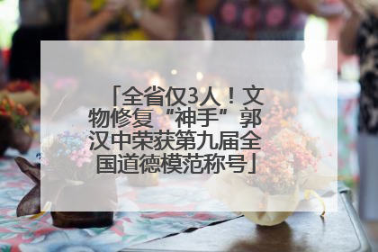 全省仅3人！文物修复“神手”郭汉中荣获第九届全国道德模范称号