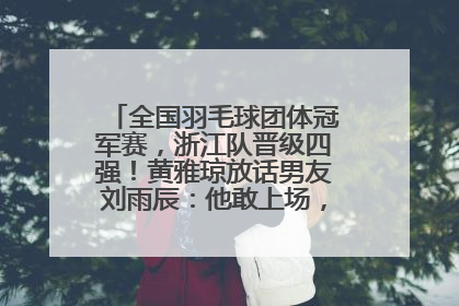 全国羽毛球团体冠军赛，浙江队晋级四强！黄雅琼放话男友刘雨辰：他敢上场，我一个劲遛他