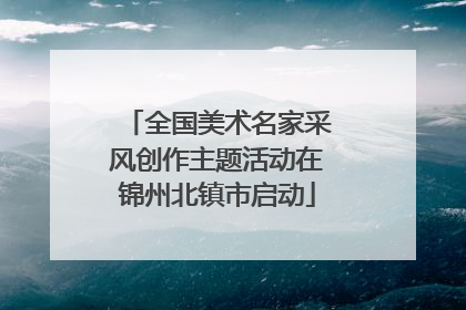 全国美术名家采风创作主题活动在锦州北镇市启动
