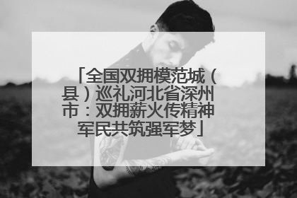 全国双拥模范城（县）巡礼河北省深州市：双拥薪火传精神 军民共筑强军梦
