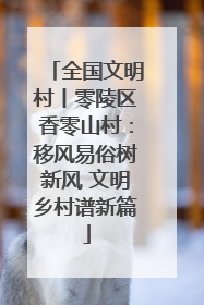 全国文明村丨零陵区香零山村：移风易俗树新风 文明乡村谱新篇