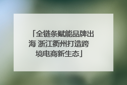 全链条赋能品牌出海 浙江衢州打造跨境电商新生态