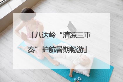 八达岭“清凉三重奏”护航暑期畅游