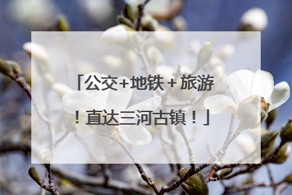 公交+地铁＋旅游！直达三河古镇！