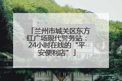 兰州市城关区东方红广场现代警务站：24小时在线的“平安便利店”