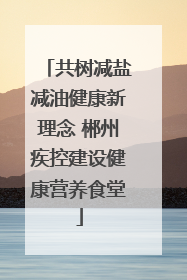 共树减盐减油健康新理念 郴州疾控建设健康营养食堂