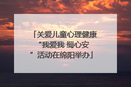 关爱儿童心理健康 “我爱我 蜀心安”活动在绵阳举办