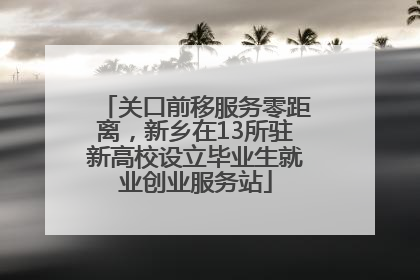 关口前移服务零距离，新乡在13所驻新高校设立毕业生就业创业服务站