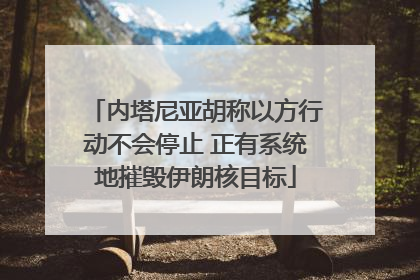 内塔尼亚胡称以方行动不会停止 正有系统地摧毁伊朗核目标