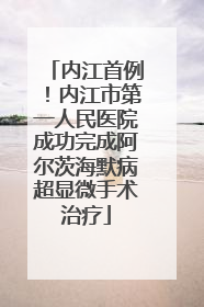 内江首例！内江市第一人民医院成功完成阿尔茨海默病超显微手术治疗