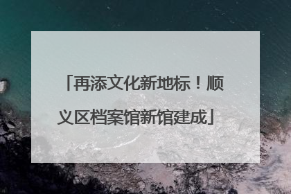 再添文化新地标！顺义区档案馆新馆建成