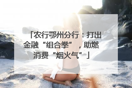农行鄂州分行：打出金融“组合拳”，助燃消费“烟火气”