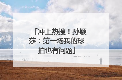 冲上热搜！孙颖莎：第一场我的球拍也有问题