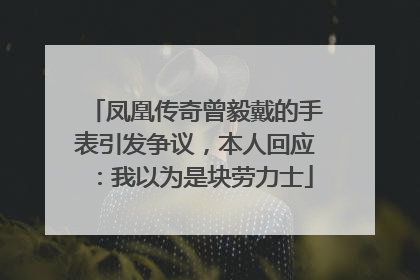 凤凰传奇曾毅戴的手表引发争议，本人回应：我以为是块劳力士