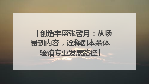 创造丰盛张馨月：从场景到内容，诠释剧本杀体验馆专业发展路径