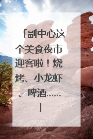 副中心这个美食夜市迎客啦！烧烤、小龙虾、啤酒……