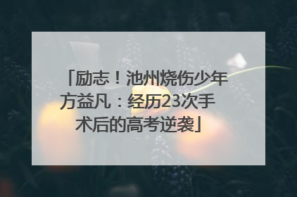 励志！池州烧伤少年方益凡：经历23次手术后的高考逆袭