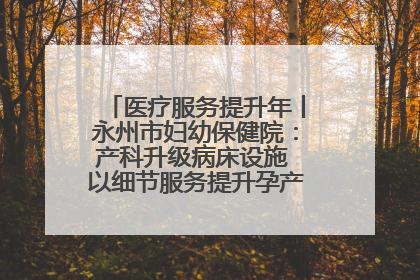 医疗服务提升年丨永州市妇幼保健院：产科升级病床设施 以细节服务提升孕产妇就医体验