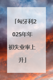 匈牙利2025年年初失业率上升