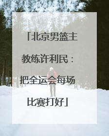 北京男篮主教练许利民：把全运会每场比赛打好