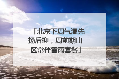 北京下周气温先扬后抑，周前期山区常伴雷雨套餐
